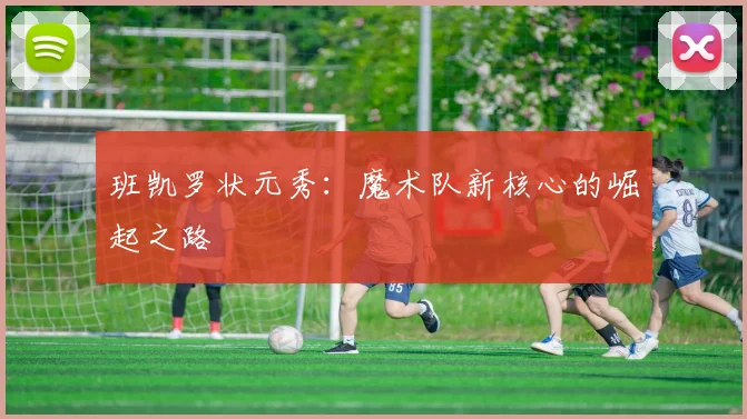 班凯罗状元秀：魔术队新核心的崛起之路