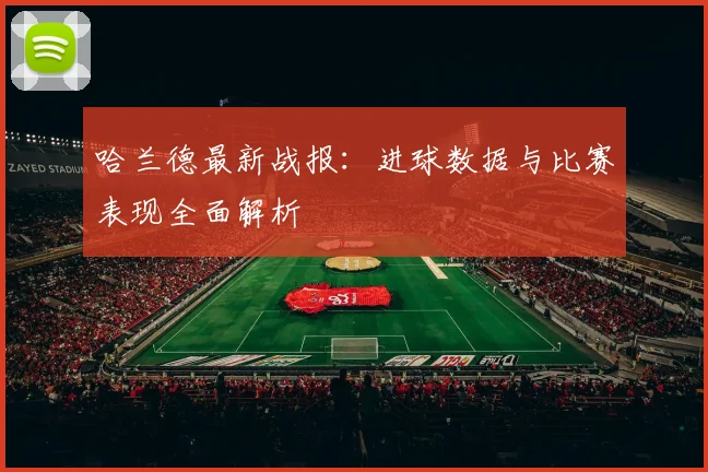 哈兰德最新战报：进球数据与比赛表现全面解析