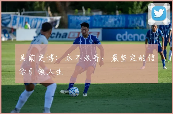吴前更博:永不放弃,最坚定的信念引领人生