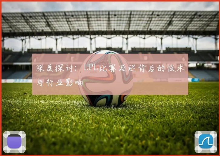 深度探讨：LPL比赛延迟背后的技术与行业影响