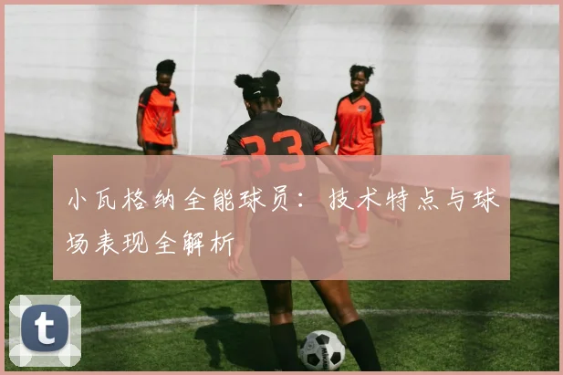 小瓦格纳全能球员：技术特点与球场表现全解析