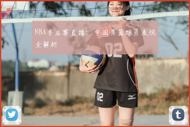 NBA季后赛直播：中国男篮球员表现全解析
