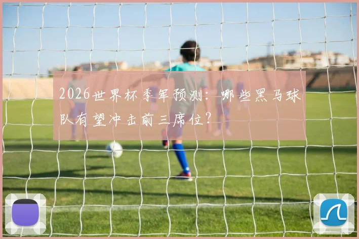 2026世界杯季军预测：哪些黑马球队有望冲击前三席位？