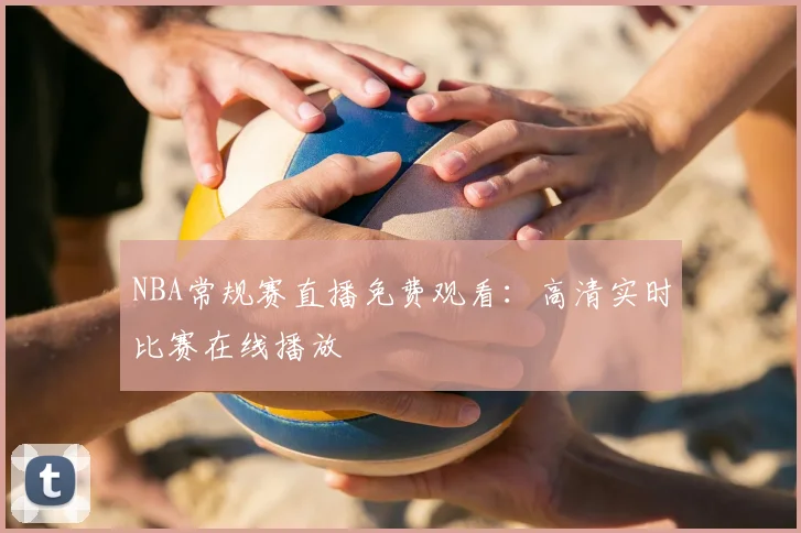 NBA常规赛直播免费观看:高清实时比赛在线播放