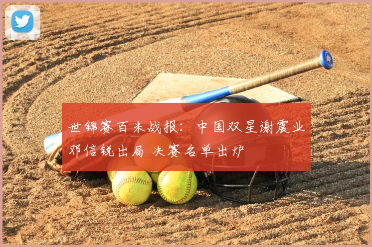 世锦赛百米战报：中国双星谢震业邓信锐出局 决赛名单出炉