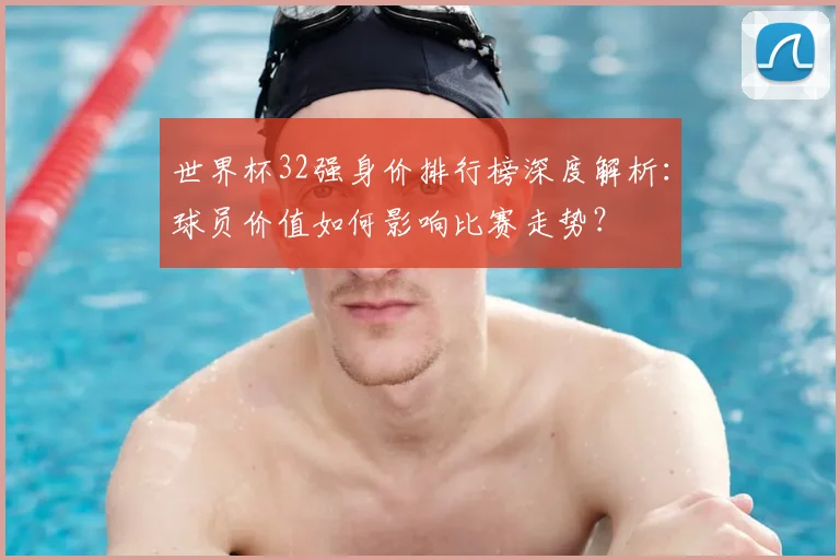 世界杯32强身价排行榜深度解析：球员价值如何影响比赛走势？
