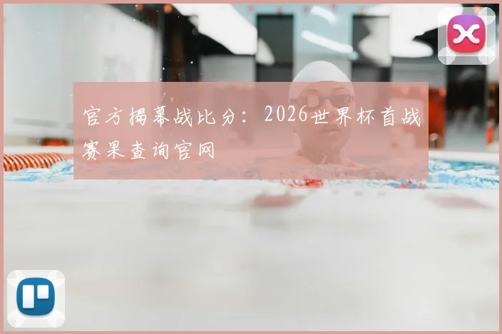 官方揭幕战比分：2026世界杯首战赛果查询官网