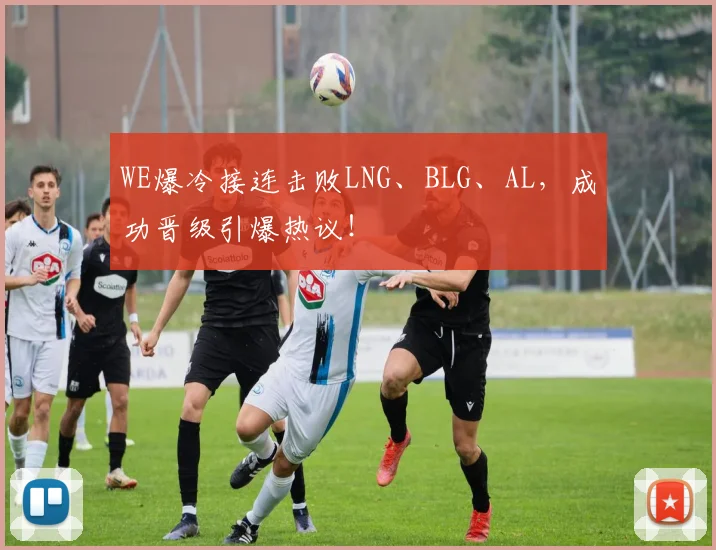 WE爆冷接连击败LNG、BLG、AL，成功晋级引爆热议！