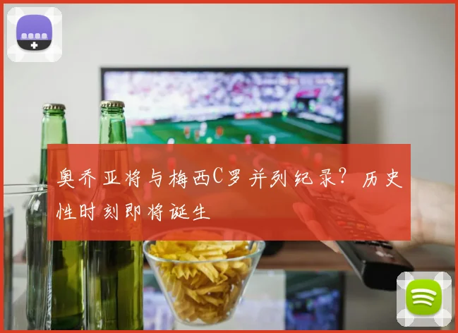 奥乔亚将与梅西C罗并列纪录？历史性时刻即将诞生
