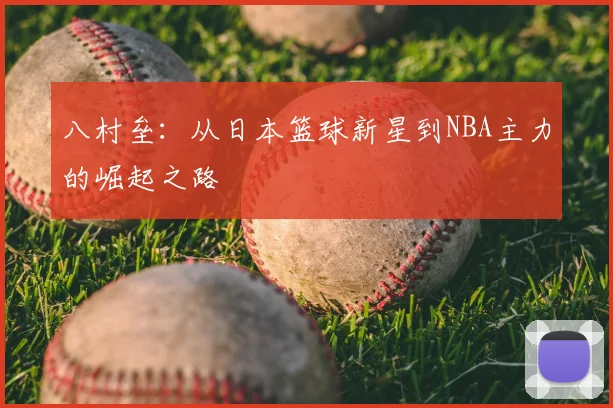 八村垒：从日本篮球新星到NBA主力的崛起之路