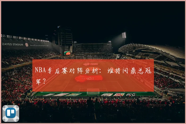 NBA季后赛对阵分析：谁将问鼎总冠军？