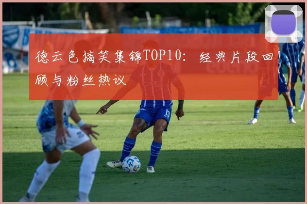 德云色搞笑集锦TOP10：经典片段回顾与粉丝热议
