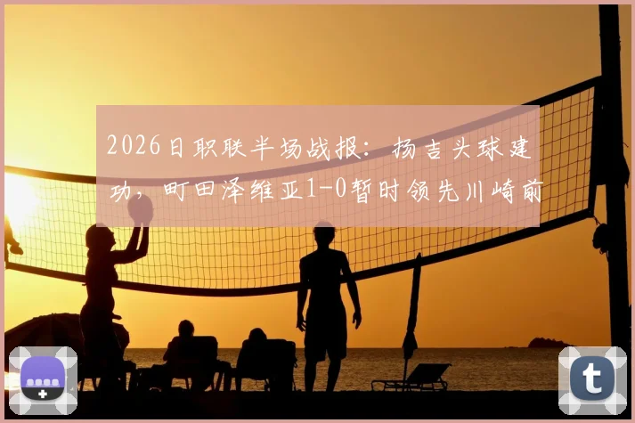 2026日职联半场战报：扬吉头球建功，町田泽维亚1-0暂时领先川崎前锋，半场战术复盘与进球解析