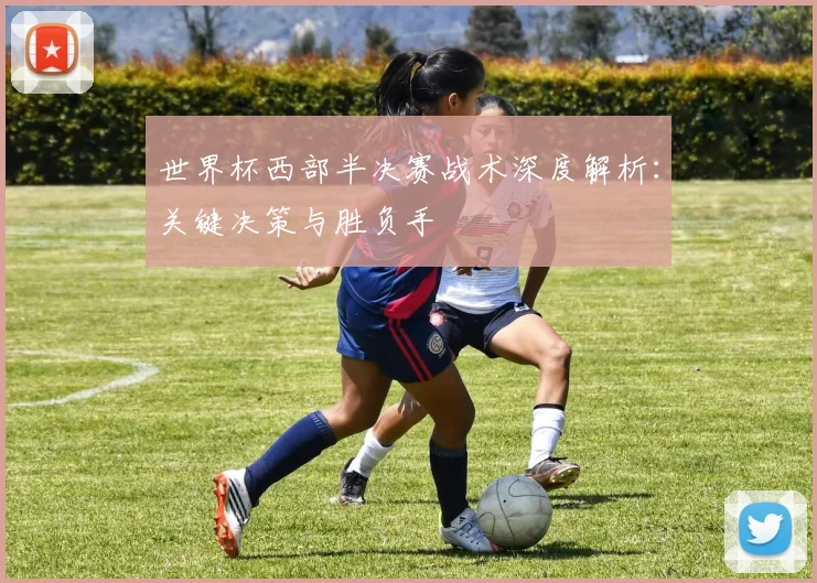 世界杯西部半决赛战术深度解析：关键决策与胜负手