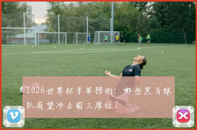 2026世界杯季军预测：哪些黑马球队有望冲击前三席位？