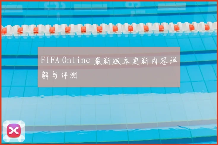 FIFA Online 最新版本更新内容详解与评测
