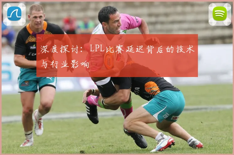 深度探讨:LPL比赛延迟背后的技术与行业影响