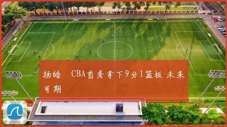 杨皓喆CBA首秀拿下9分1篮板 未来可期