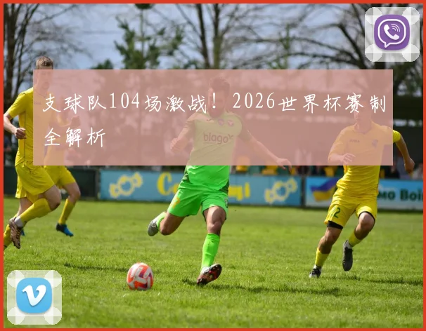 支球队104场激战！2026世界杯赛制全解析