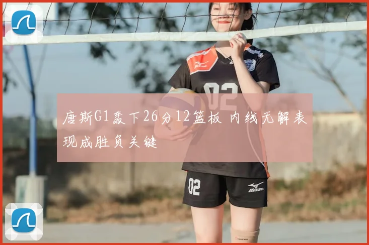 唐斯G1轰下26分12篮板 内线无解表现成胜负关键