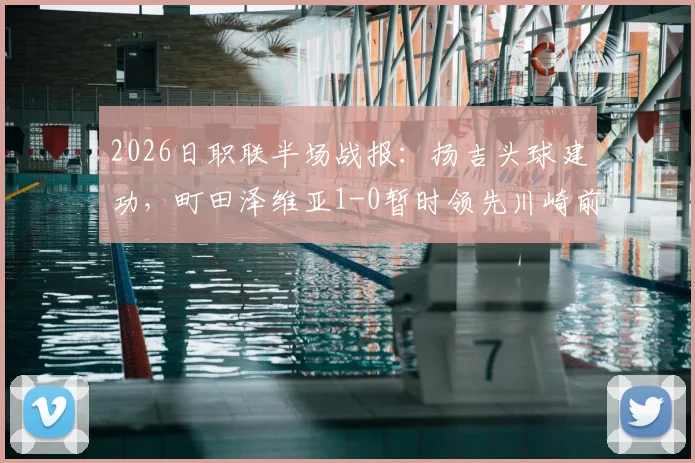 2026日职联半场战报：扬吉头球建功，町田泽维亚1-0暂时领先川崎前锋，半场战术复盘与进球解析