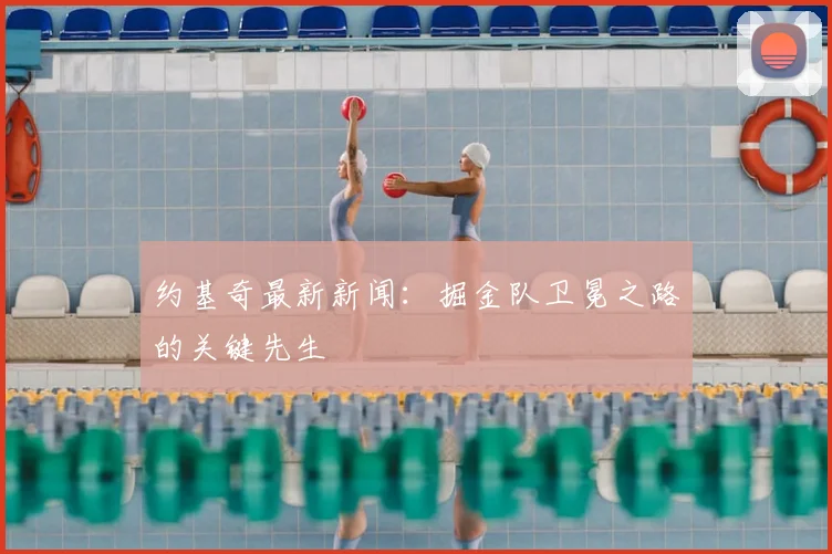约基奇最新新闻:掘金队卫冕之路的关键先生