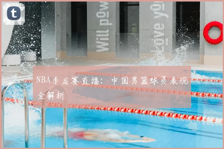 NBA季后赛直播：中国男篮球员表现全解析