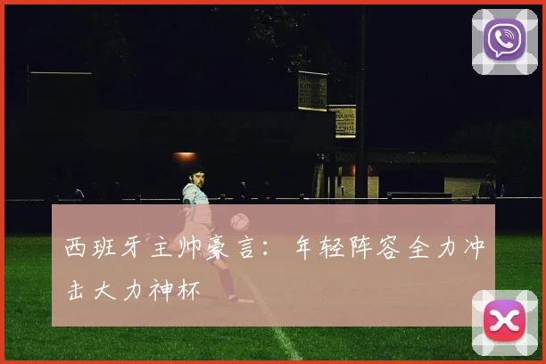西班牙主帅豪言：年轻阵容全力冲击大力神杯