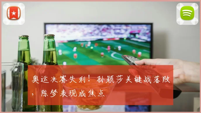 奥运决赛失利！孙颖莎关键战落败，陈梦表现成焦点