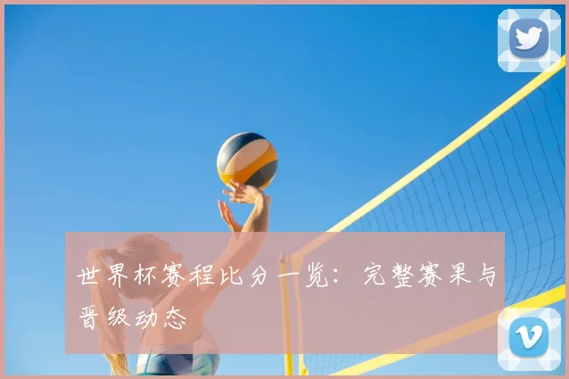 世界杯赛程比分一览：完整赛果与晋级动态
