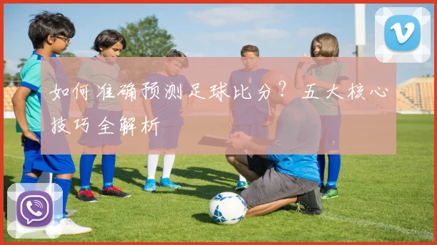 如何准确预测足球比分？五大核心技巧全解析
