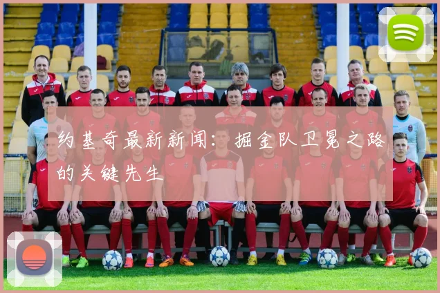 约基奇最新新闻：掘金队卫冕之路的关键先生