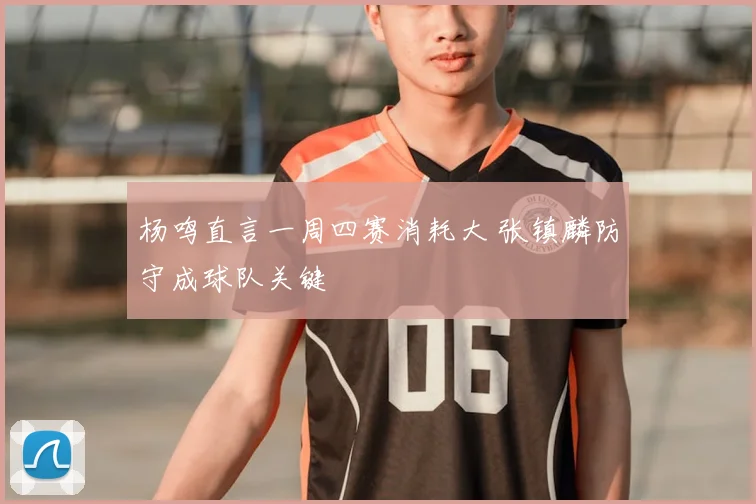 杨鸣直言一周四赛消耗大 张镇麟防守成球队关键